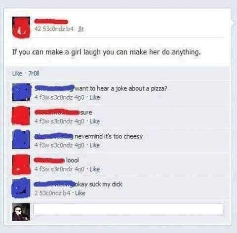 if you can make a girl laugh you can make her do anything.