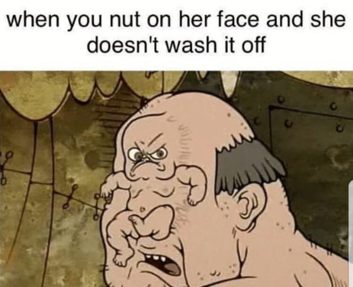 when you nut on her face and she doesn't wash it off