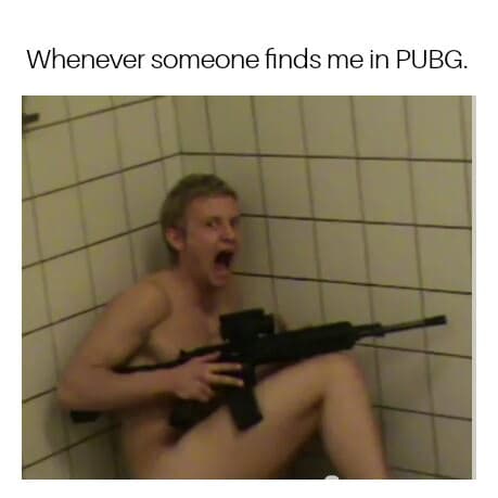 whenever someone finds me in pubg.