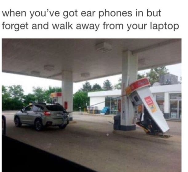 when you've got ear phones in but forget and walk away from your laptop