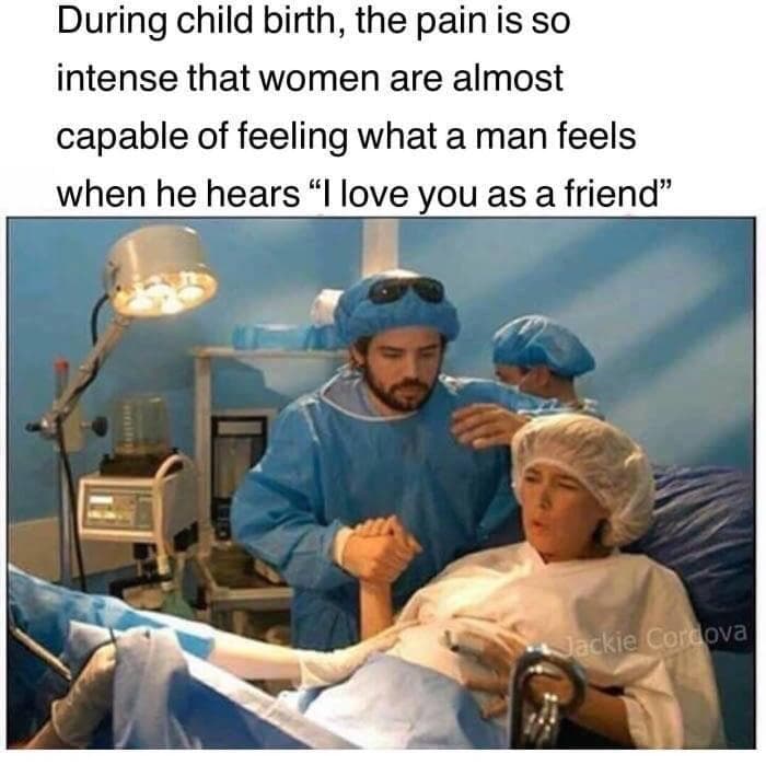 during child birth, the pain is so intense that women are almost capable of feeling what a man feels when he hears "i love you as a friend"
