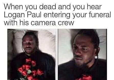 when you dead and you hear logan paul entering your funeral with his camera crew