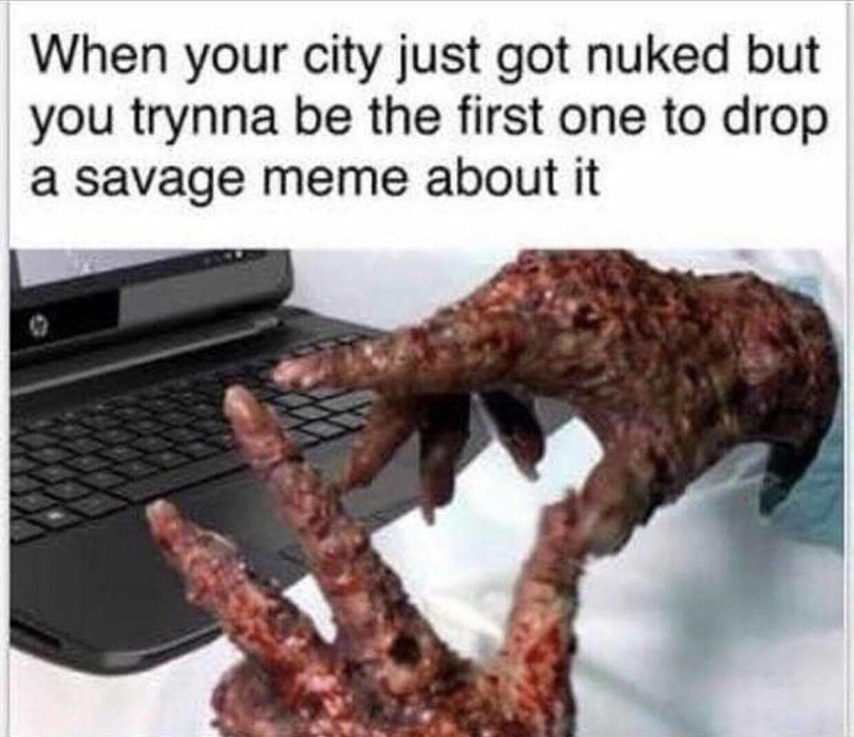 when your city just got nuked but you trynna be the first one to drop a savage meme about it