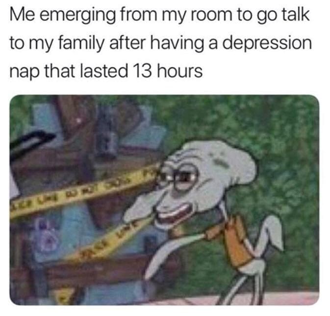 me emerging from my room to go talk to my family after having a depression nap that lasted 13 hours