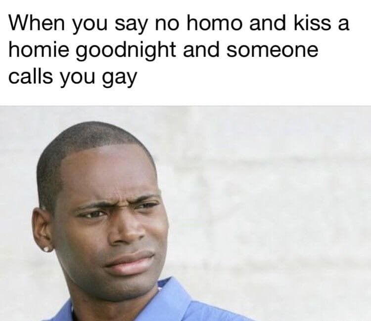 when you say no homo and kiss a homie goodnight and someone calls you gay