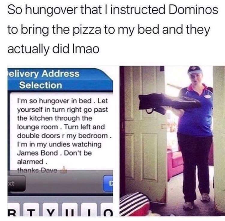so hungover that i instructed dominos to bring the pizza to my bed and they actually did lmao