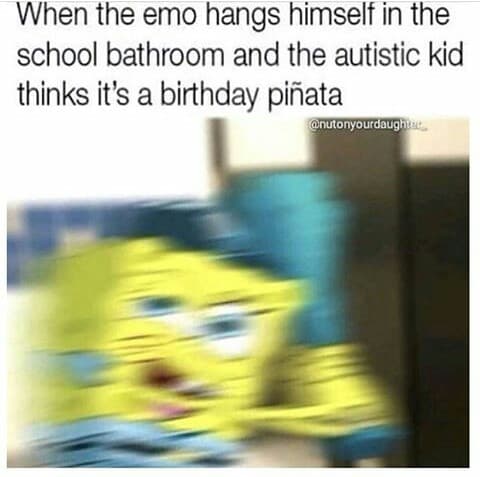 when the emo hangs himself in the school bathroom and the autistic kid thinks it's a birthday piñata