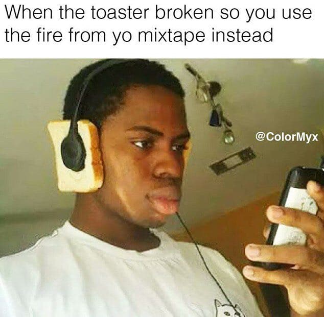 when the toaster broken so you use the fire from yo mixtape instead