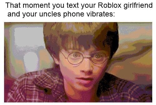 that moment you text your roblox girlfriend and your uncles phone vibrates: