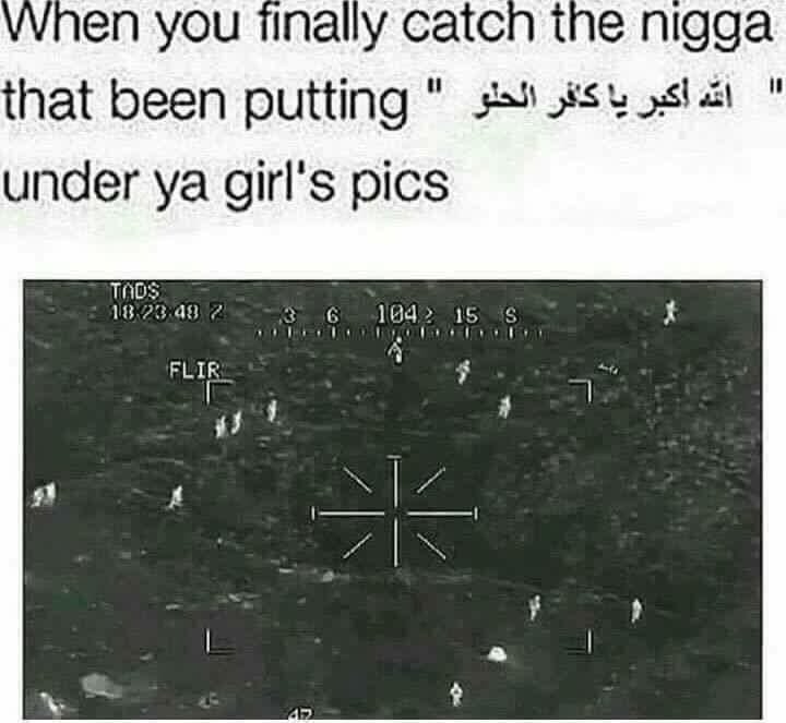 when you finally catch the nigga that been putting "الله اكبر يا كفر الحلو" under ya girl's pics