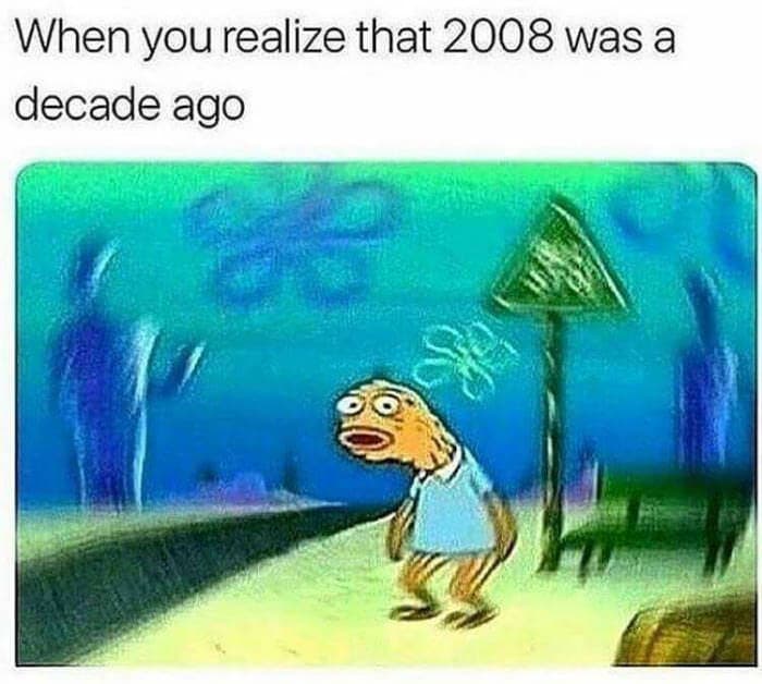 when you realize that 2008 was a decade ago