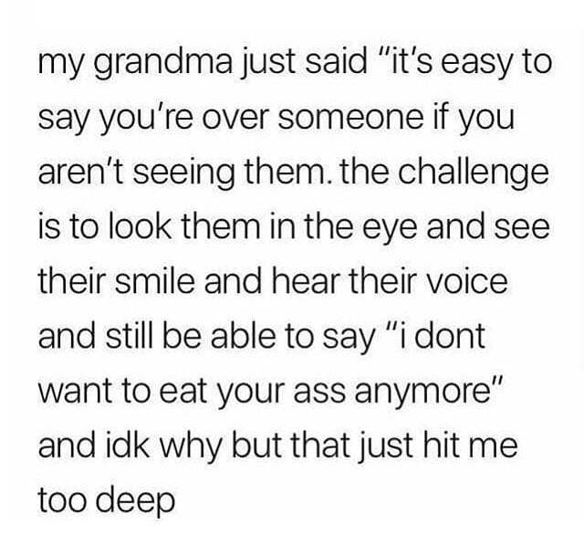 my grandma just said "it's easy to say you're over someone if you aren't seeing them."