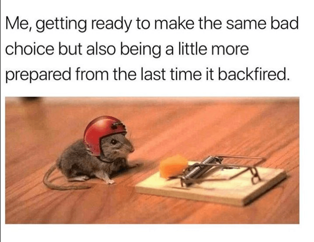 me, getting ready to make the same bad choice but also being a little more prepared from the last time it backfired.