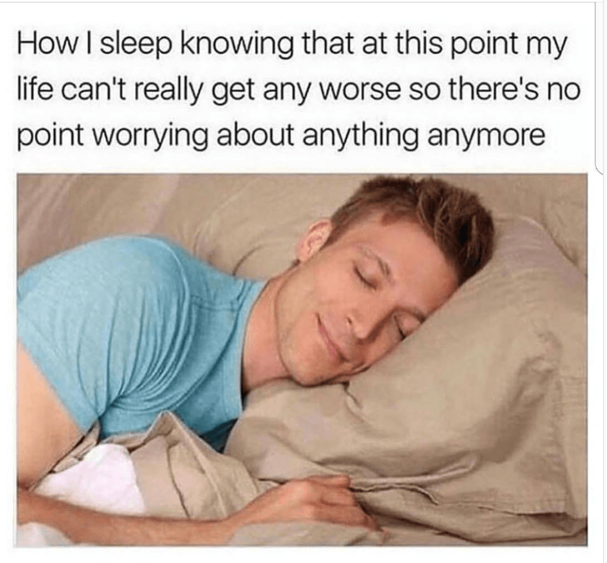 how i sleep knowing that at this point my life can't really get any worse so there's no point worrying about anything anymore