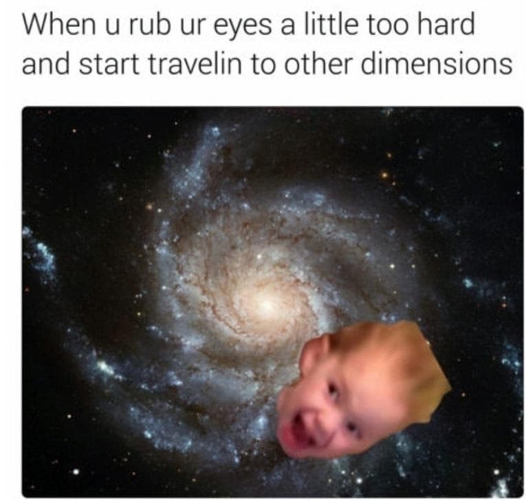 when u rub ur eyes a little too hard and start travelin to other dimensions