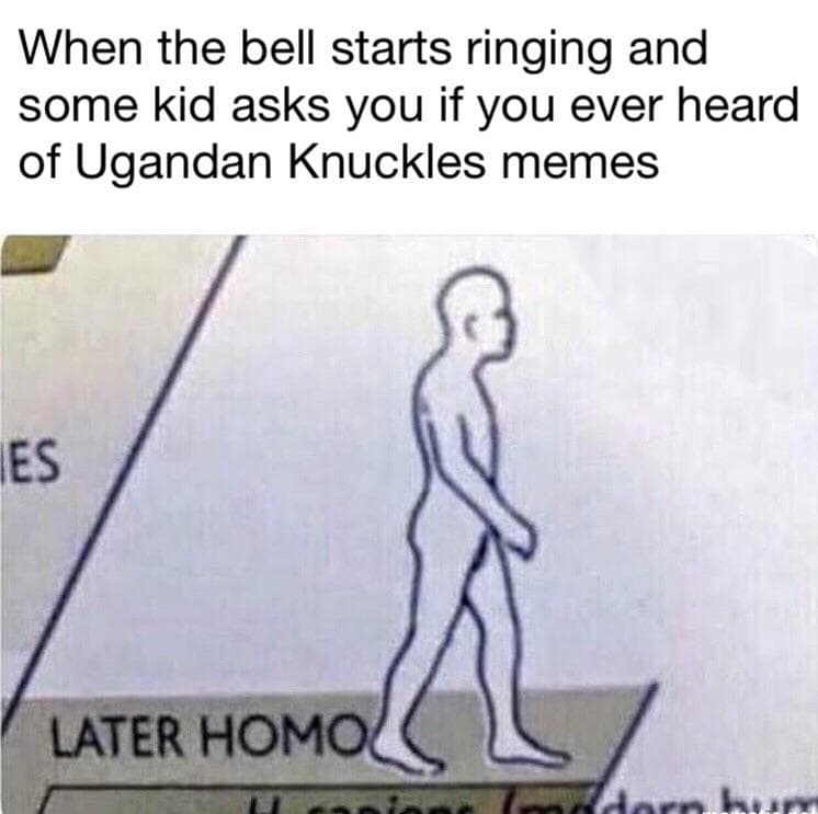 when the bell starts ringing and some kid asks you if you ever heard of ugandan knuckles memes