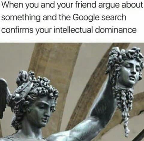 when you and your friend argue about something and the google search confirms your intellectual dominance