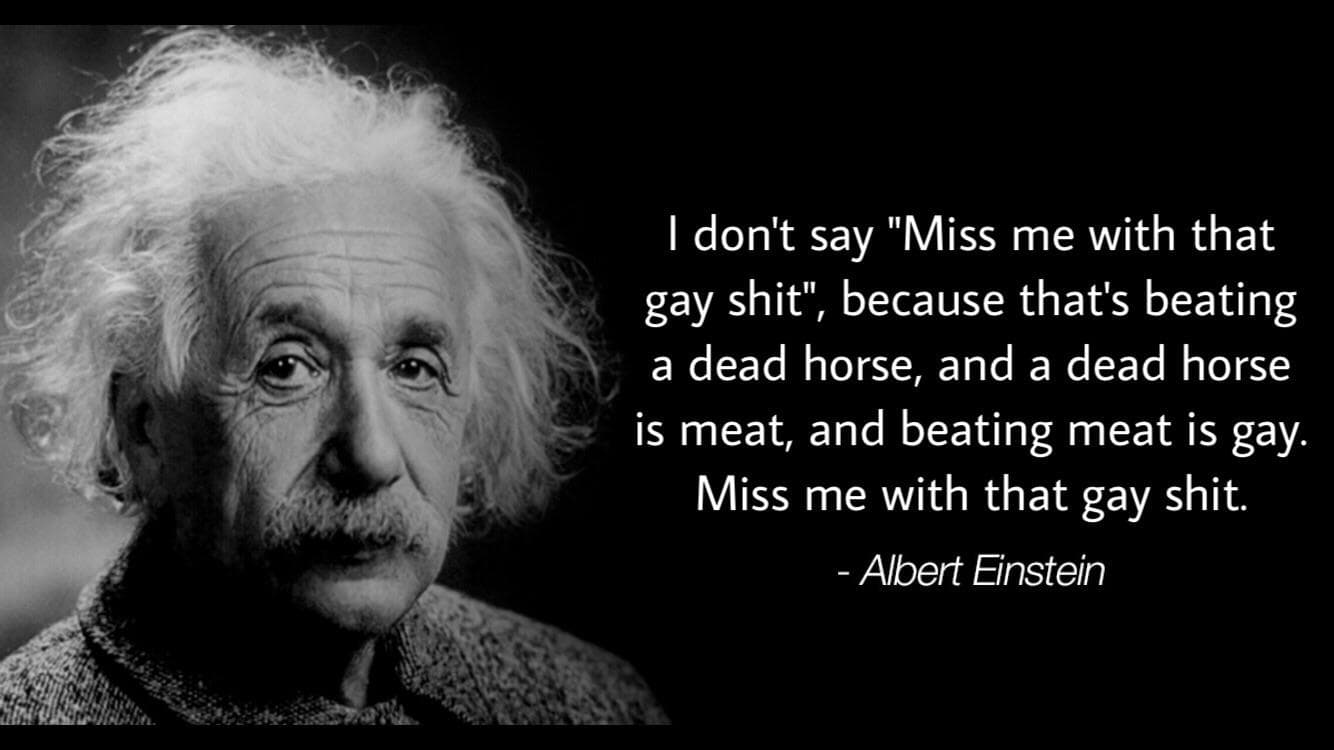 i don't say "miss me with that gay shit", because that's beating a dead horse, and a dead horse is meat, and beating meat is gay.