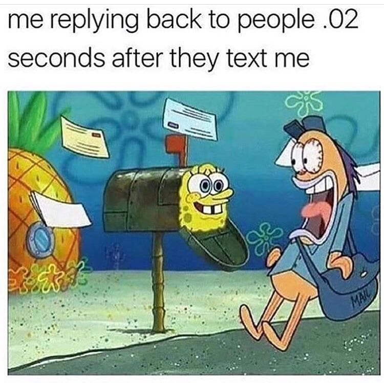 me replying back to people .02 seconds after they text me