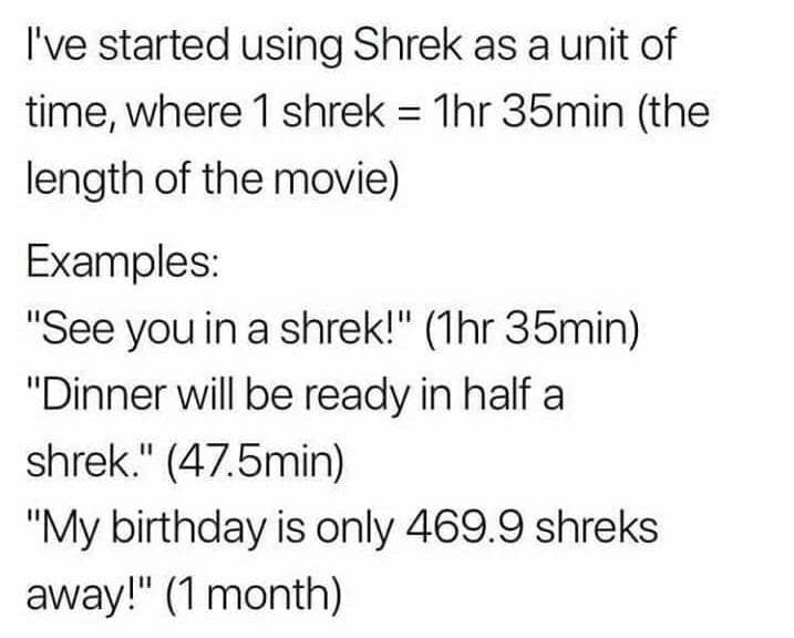 i've started using shrek as a unit of time, where 1 shrek = 1hr 35min (the length of the movie)