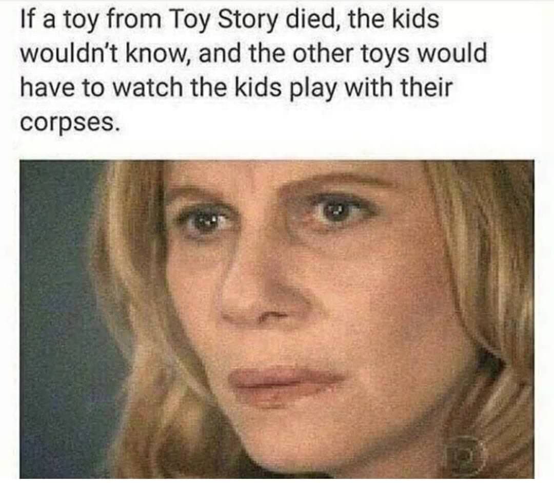 if a toy from toy story died, the kids wouldn't know, and the other toys would have to watch the kids play with their corpses.