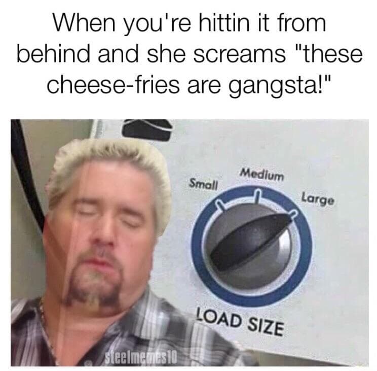 when you're hittin it from behind and she screams "these cheese-fries are gangsta!"