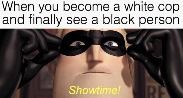when you become a white cop and finally see a black person