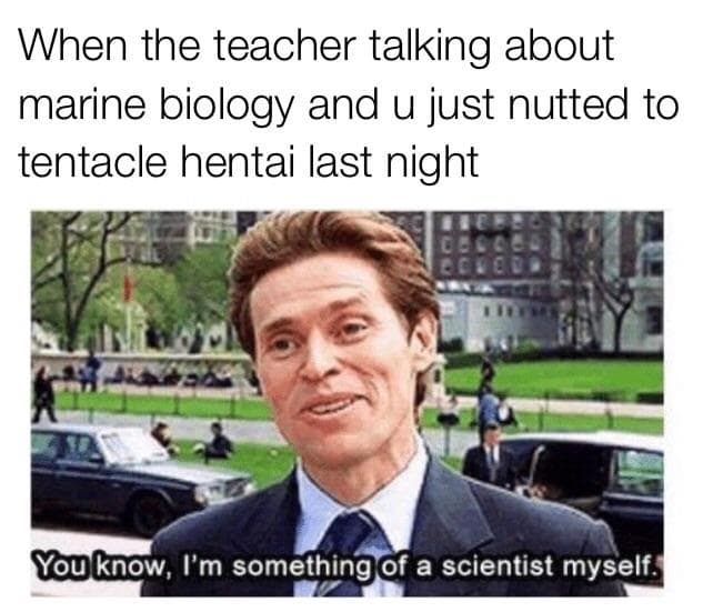 when the teacher talking about marine biology and u just nutted to tentacle hentai last night