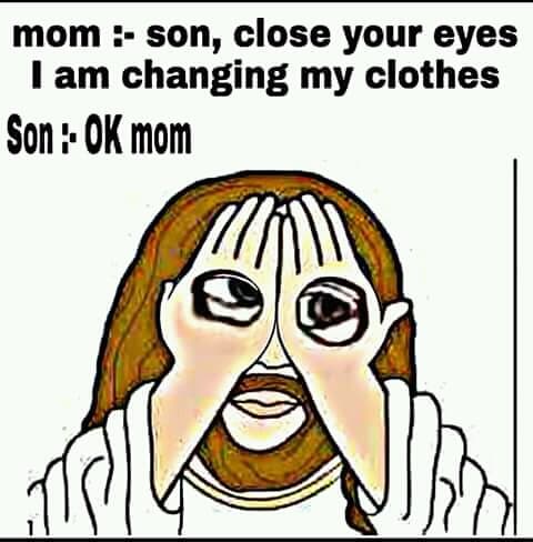 mom: son, close your eyes, i am changing my clothes