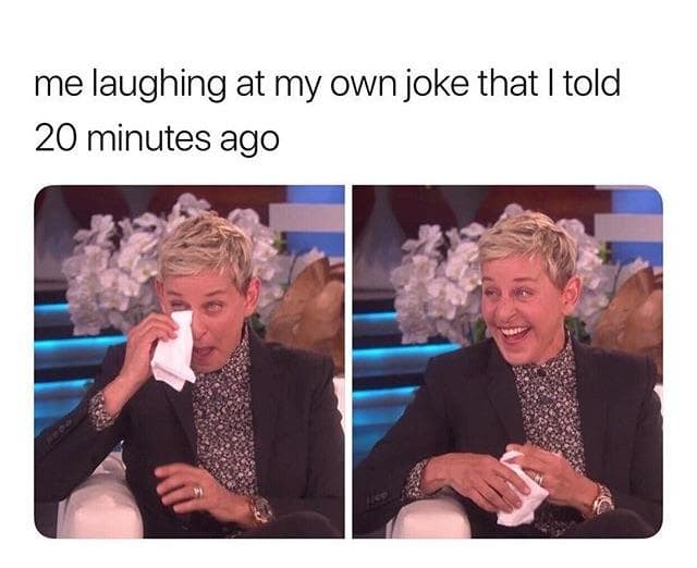 me laughing at my own joke that i told 20 minutes ago
