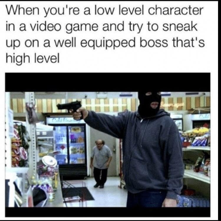 when you're a low level character in a video game and try to sneak up on a well equipped boss that's high level