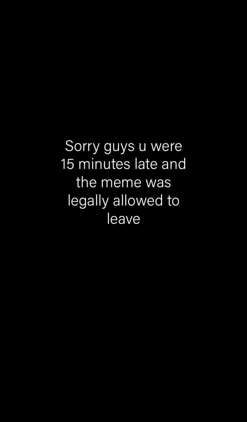 sorry guys u were 15 minutes late and the meme was legally allowed to leave