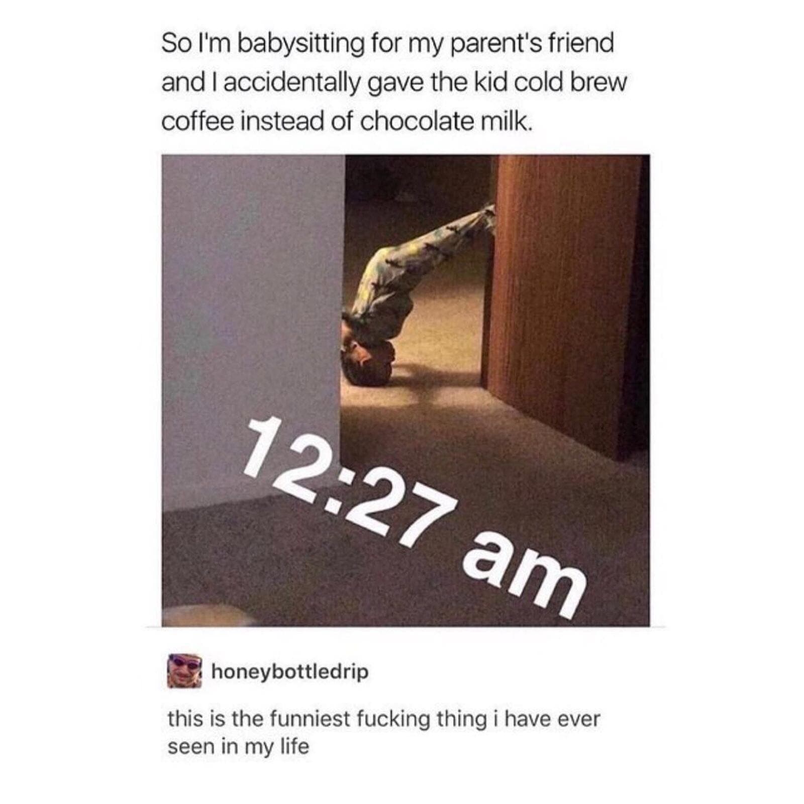 so i'm babysitting for my parent's friend and i accidentally gave the kid cold brew coffee instead of chocolate milk.