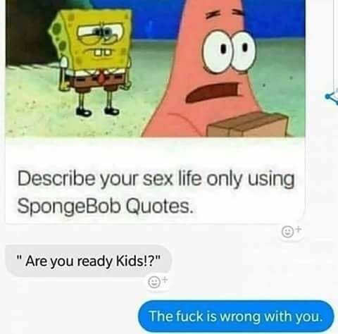 describe your sex life only using spongebob quotes.