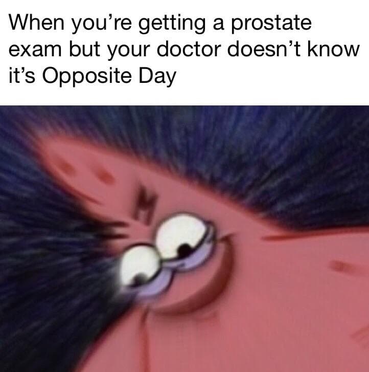 when you're getting a prostate exam but your doctor doesn't know it's opposite day