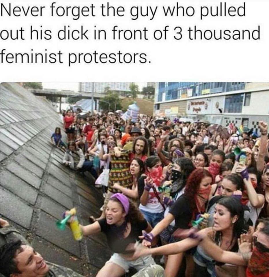 never forget the guy who pulled out his dick in front of 3 thousand feminist protestors.