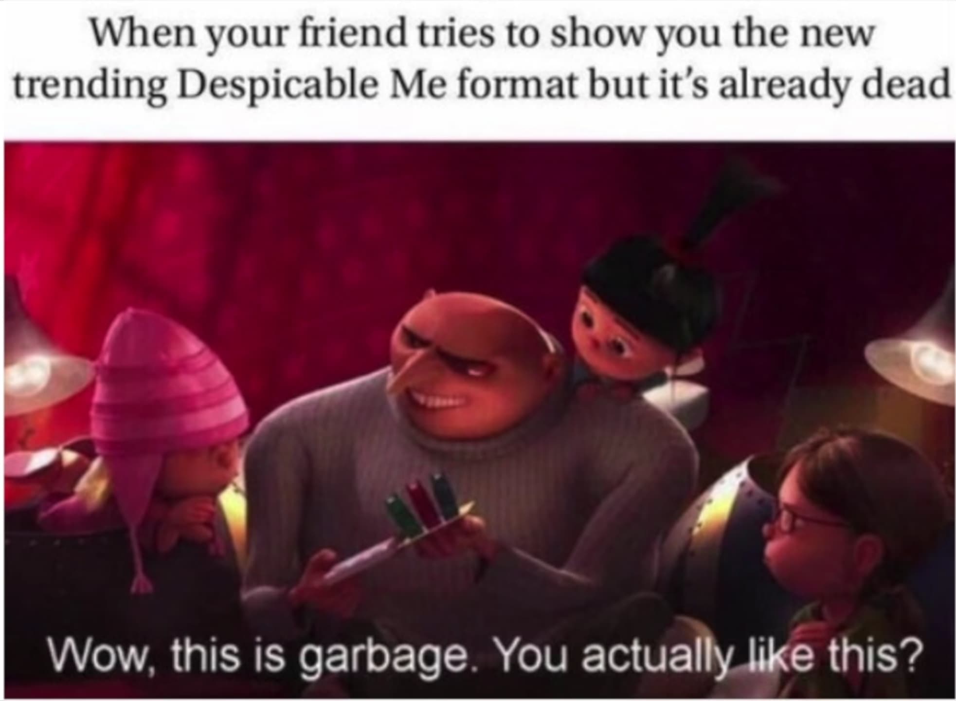 when your friend tries to show you the new trending despicable me format but it's already dead