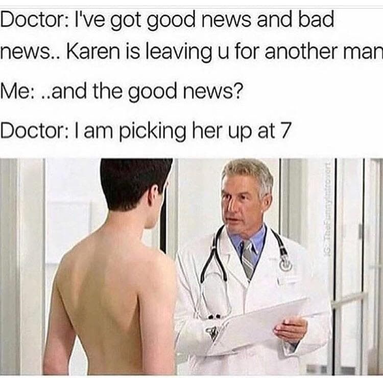 doctor: i've got good news and bad news.. karen is leaving u for another man
